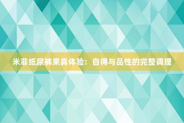 米菲纸尿裤果真体验：自得与品性的完整调理