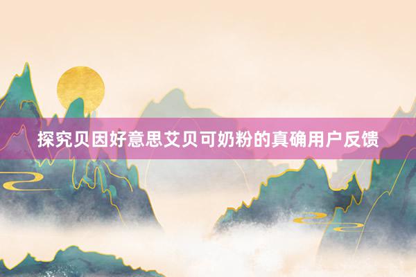 探究贝因好意思艾贝可奶粉的真确用户反馈