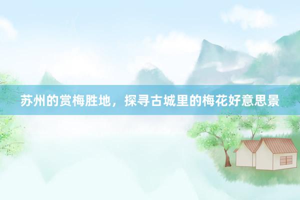 苏州的赏梅胜地，探寻古城里的梅花好意思景