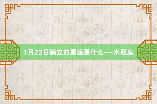 1月22日确立的星座是什么——水瓶座