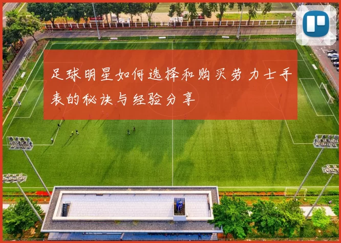 足球明星如何选择和购买劳力士手表的秘诀与经验分享