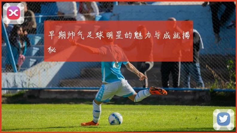 早期帅气足球明星的魅力与成就揭秘
