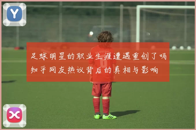 足球明星的职业生涯遭遇重创了吗知乎网友热议背后的真相与影响