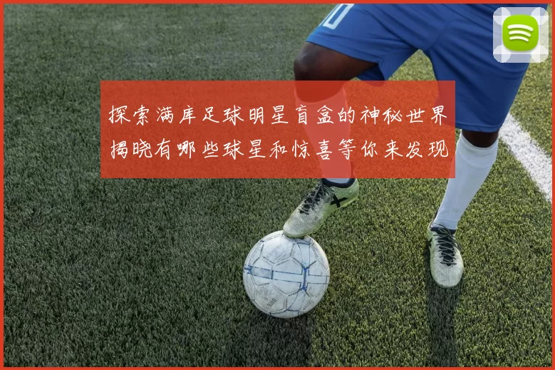 探索满库足球明星盲盒的神秘世界揭晓有哪些球星和惊喜等你来发现