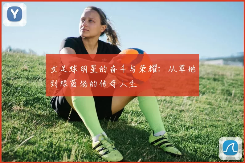女足球明星的奋斗与荣耀：从草地到绿茵场的传奇人生