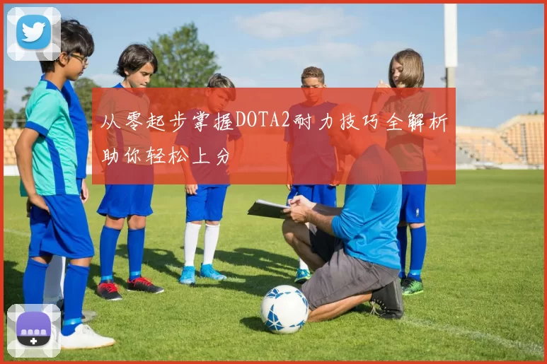 从零起步掌握DOTA2耐力技巧全解析助你轻松上分