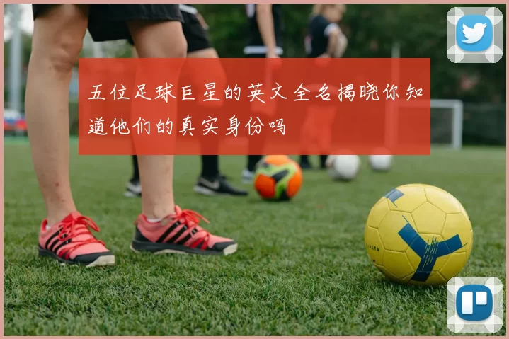 五位足球巨星的英文全名揭晓你知道他们的真实身份吗