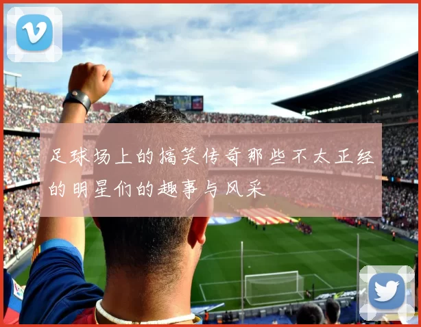 足球场上的搞笑传奇那些不太正经的明星们的趣事与风采