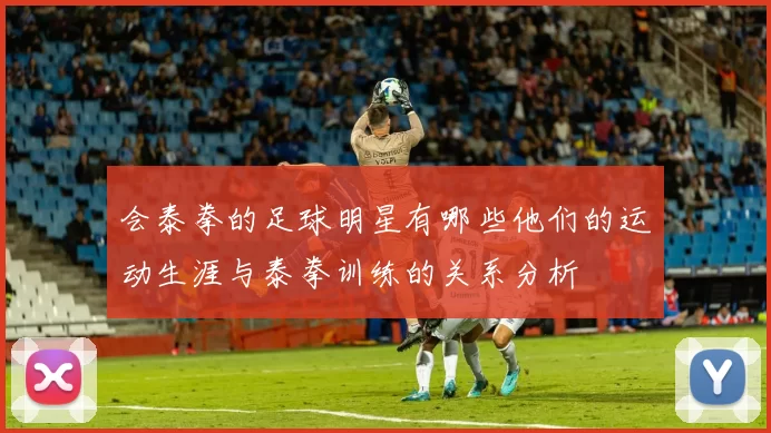 会泰拳的足球明星有哪些他们的运动生涯与泰拳训练的关系分析
