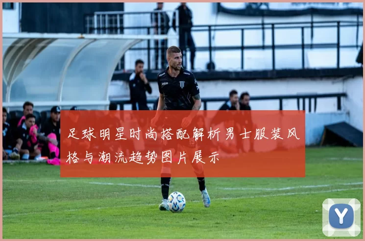 足球明星时尚搭配解析男士服装风格与潮流趋势图片展示