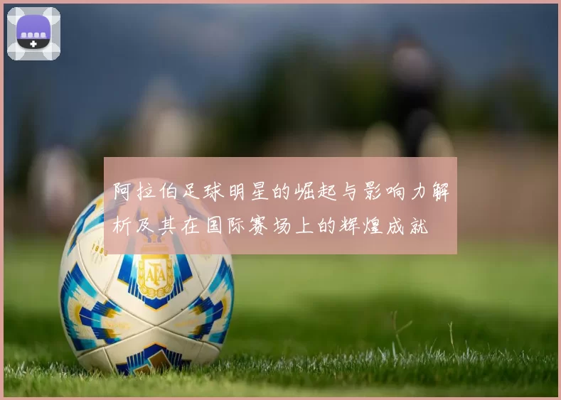 阿拉伯足球明星的崛起与影响力解析及其在国际赛场上的辉煌成就