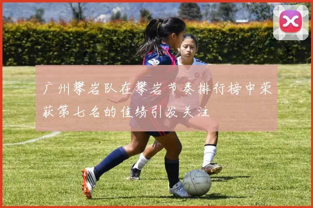 广州攀岩队在攀岩节奏排行榜中荣获第七名的佳绩引发关注