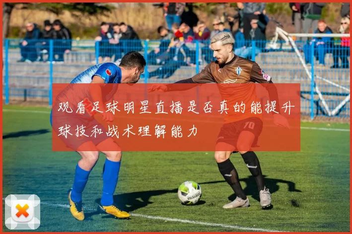 观看足球明星直播是否真的能提升球技和战术理解能力