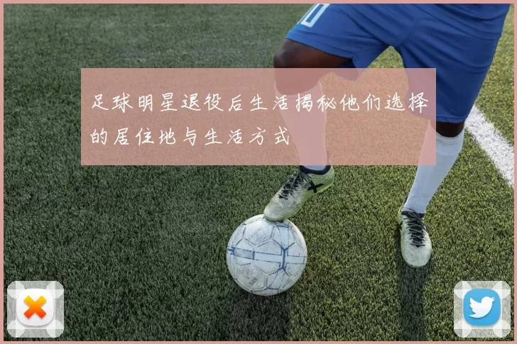 足球明星退役后生活揭秘他们选择的居住地与生活方式