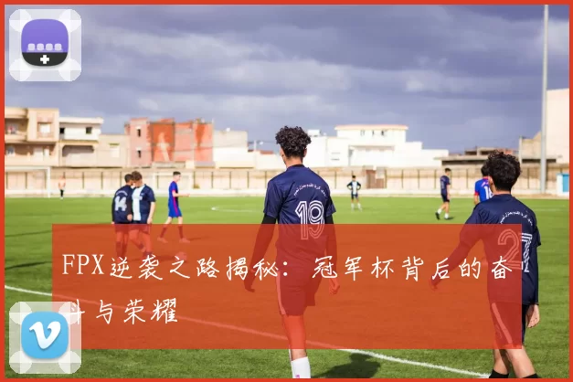 FPX逆袭之路揭秘：冠军杯背后的奋斗与荣耀