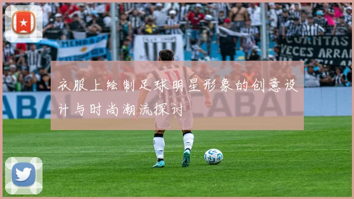 衣服上绘制足球明星形象的创意设计与时尚潮流探讨