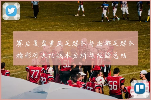 赛后复盘重庆足球队与成都足球队精彩对决的战术分析与经验总结