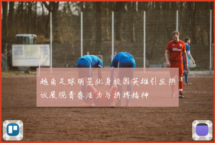 越南足球明星化身校园英雄引发热议展现青春活力与拼搏精神