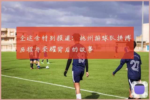 全运会特别报道：杭州排球队拼搏历程与荣耀背后的故事