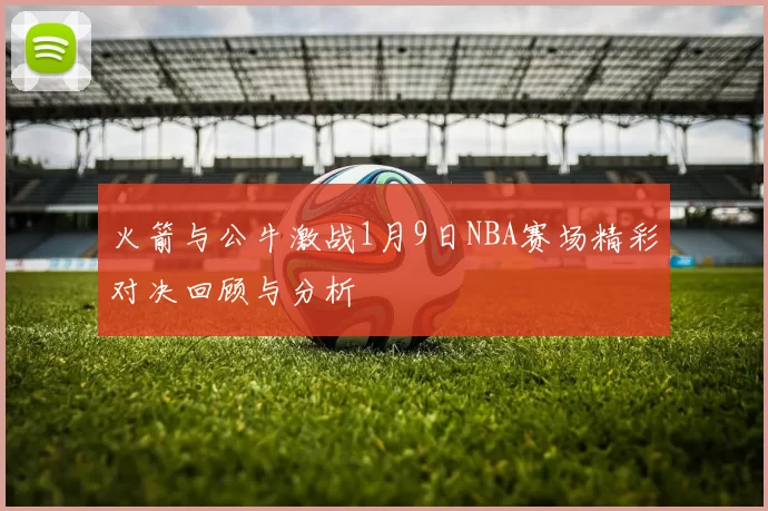 火箭与公牛激战1月9日NBA赛场精彩对决回顾与分析
