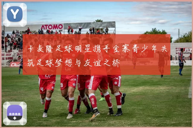 卡麦隆足球明星携手金寨青少年共筑足球梦想与友谊之桥