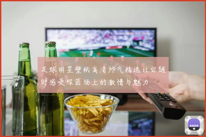 足球明星壁纸高清帅气精选让你随时感受绿茵场上的激情与魅力