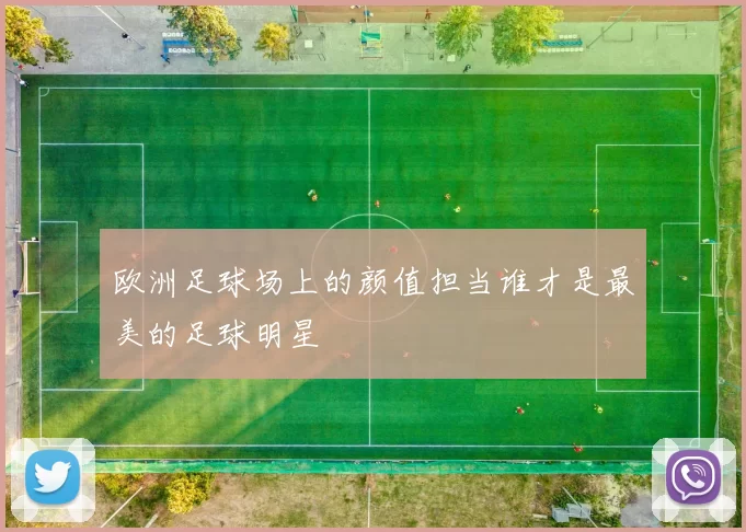 欧洲足球场上的颜值担当谁才是最美的足球明星