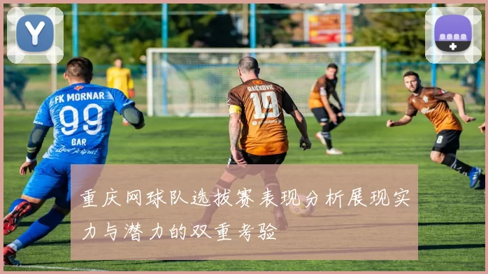 重庆网球队选拔赛表现分析展现实力与潜力的双重考验