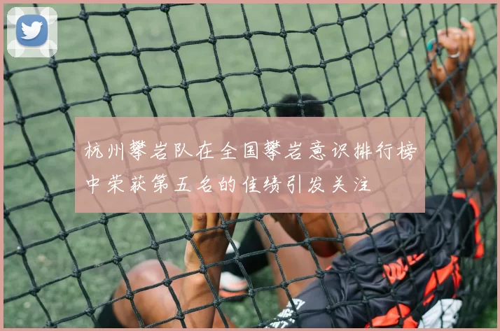 杭州攀岩队在全国攀岩意识排行榜中荣获第五名的佳绩引发关注