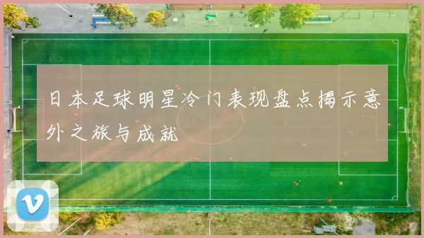 日本足球明星冷门表现盘点揭示意外之旅与成就