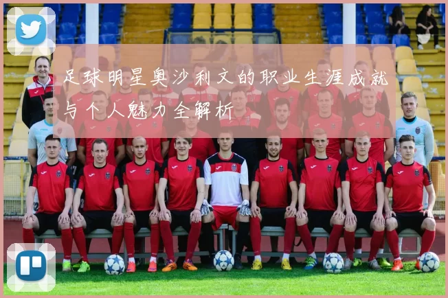 足球明星奥沙利文的职业生涯成就与个人魅力全解析