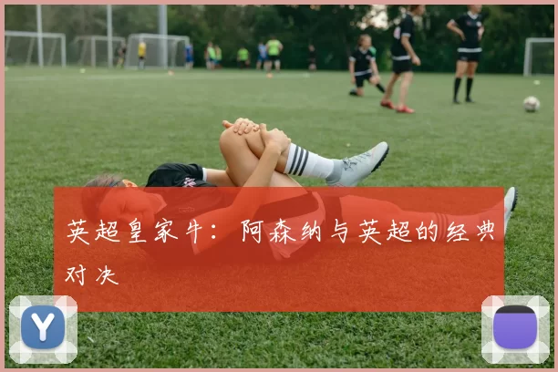 英超皇家牛：阿森纳与英超的经典对决
