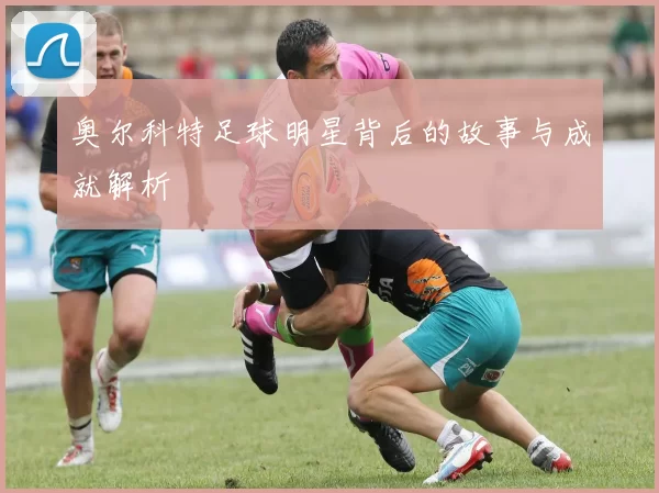 奥尔科特足球明星背后的故事与成就解析