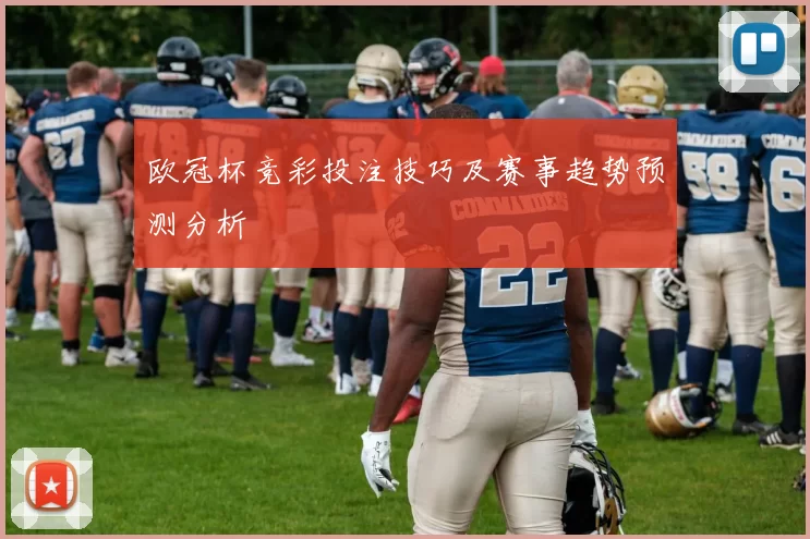 欧冠杯竞彩投注技巧及赛事趋势预测分析