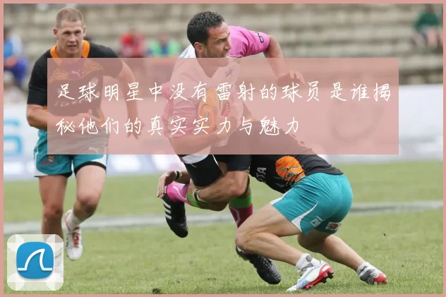 足球明星中没有雷射的球员是谁揭秘他们的真实实力与魅力