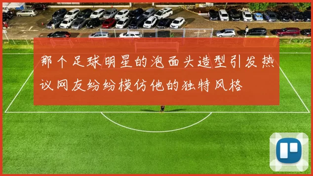 那个足球明星的泡面头造型引发热议网友纷纷模仿他的独特风格