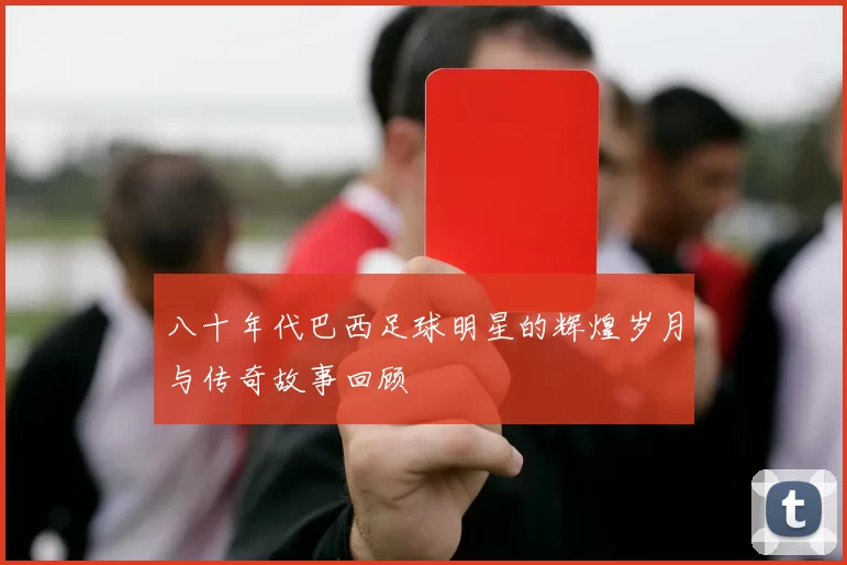 八十年代巴西足球明星的辉煌岁月与传奇故事回顾