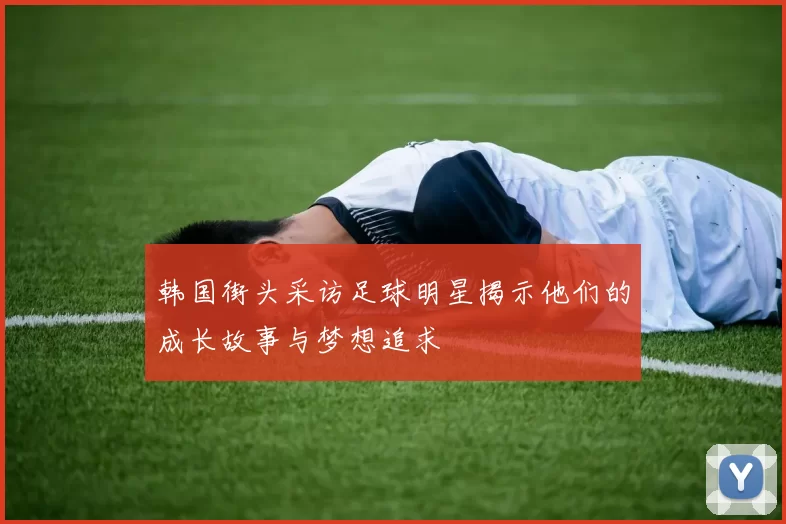 韩国街头采访足球明星揭示他们的成长故事与梦想追求