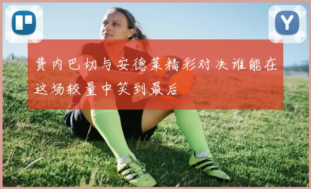 费内巴切与安德莱精彩对决谁能在这场较量中笑到最后
