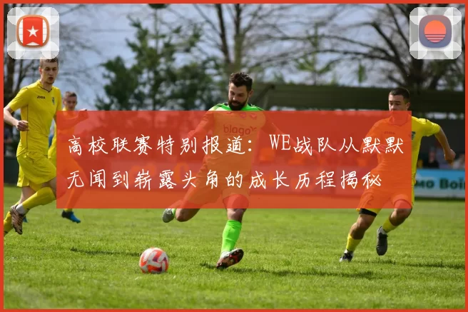 高校联赛特别报道：WE战队从默默无闻到崭露头角的成长历程揭秘