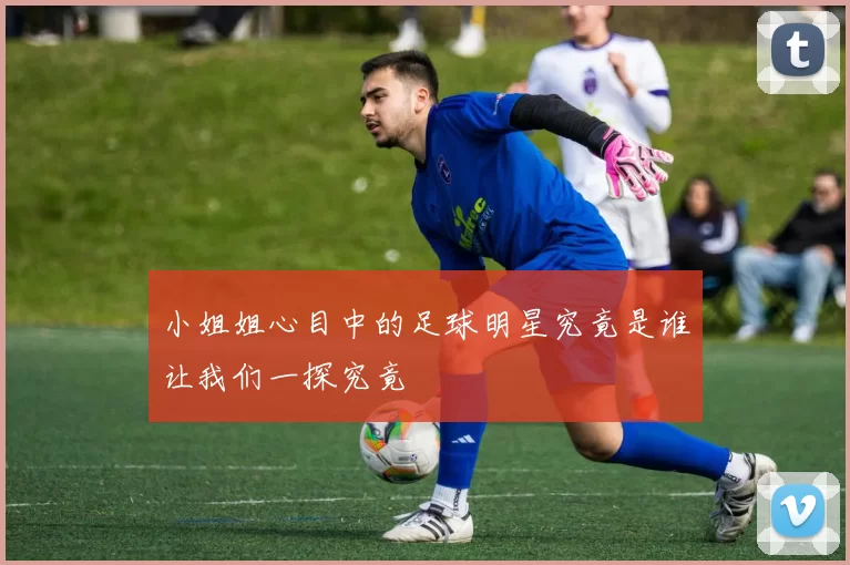小姐姐心目中的足球明星究竟是谁让我们一探究竟
