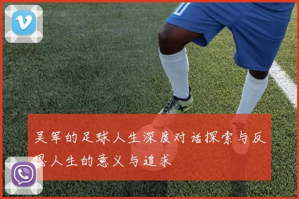 吴军的足球人生深度对话探索与反思人生的意义与追求
