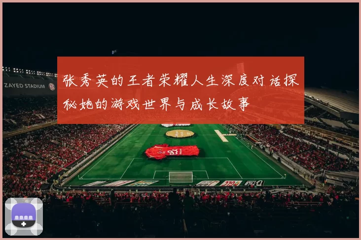 张秀英的王者荣耀人生深度对话探秘她的游戏世界与成长故事