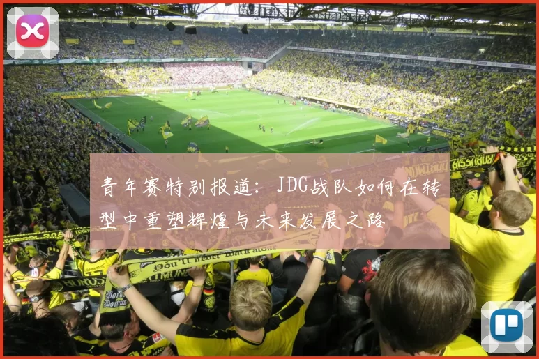 青年赛特别报道：JDG战队如何在转型中重塑辉煌与未来发展之路