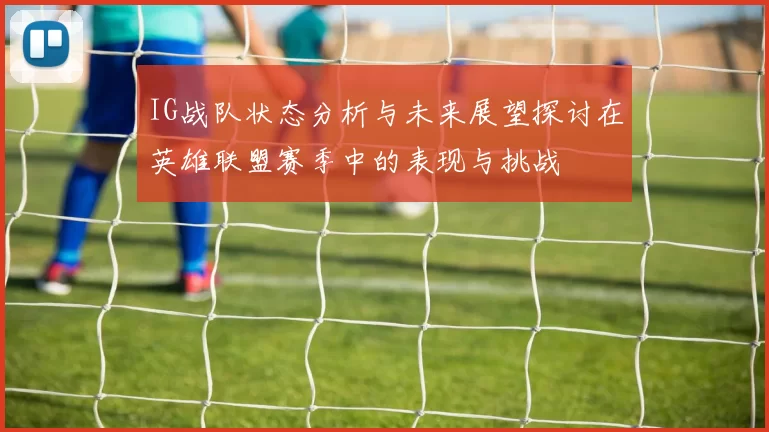 IG战队状态分析与未来展望探讨在英雄联盟赛季中的表现与挑战