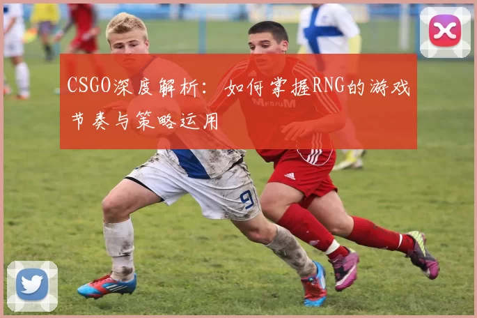 CSGO深度解析：如何掌握RNG的游戏节奏与策略运用
