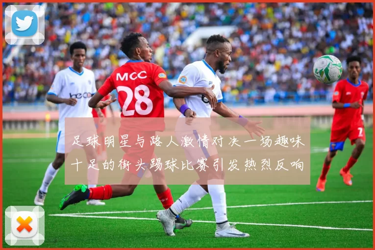 足球明星与路人激情对决一场趣味十足的街头踢球比赛引发热烈反响