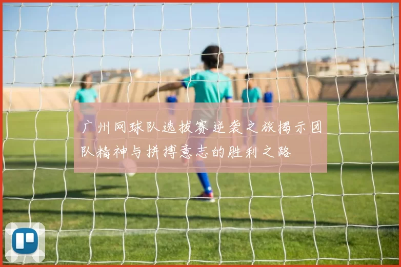 广州网球队选拔赛逆袭之旅揭示团队精神与拼搏意志的胜利之路