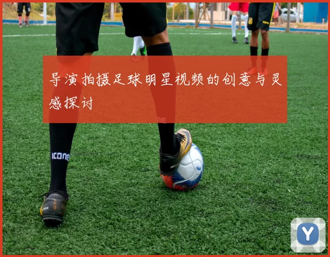 导演拍摄足球明星视频的创意与灵感探讨