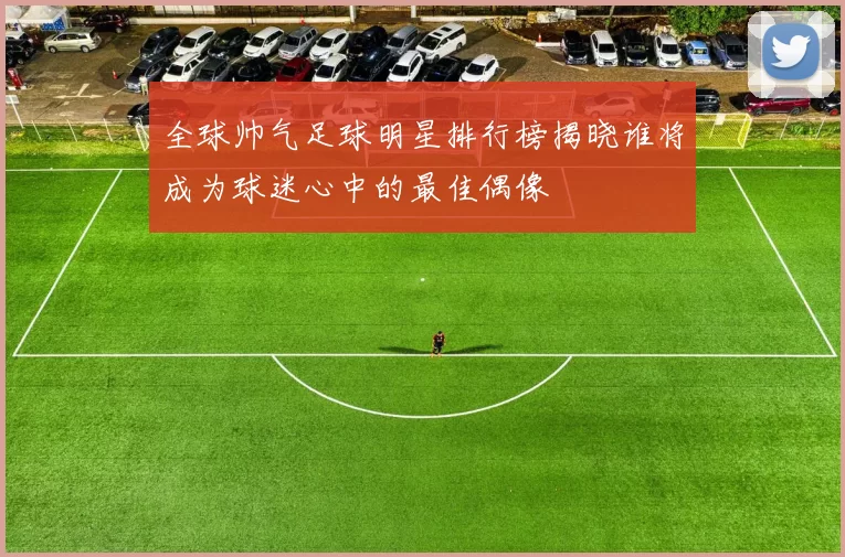全球帅气足球明星排行榜揭晓谁将成为球迷心中的最佳偶像